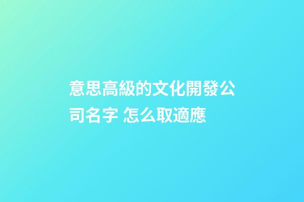 意思高級的文化開發公司名字 怎么取適應-第1張-公司起名-玄機派